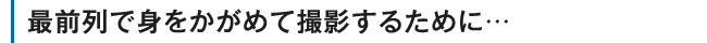最前列で身をかがめて撮影するために…