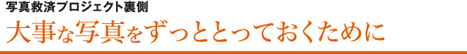 写真救済プロジェクト裏側大事な写真をずっととっておくために
