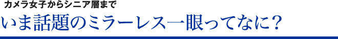 カメラ女子からシニア層まで いま話題のミラーレス一眼ってなに?