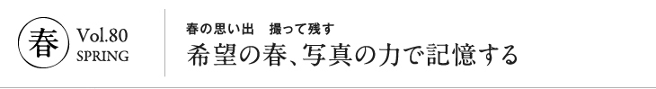 冬 vol.80 SPRING|春の思い出 撮って残す 希望の春、写真の力で記憶する