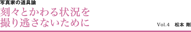写真家の道具論 刻々とかわる状況を撮り逃さないために Vol.4 松本剛