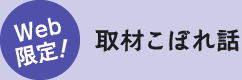 Web 限定!取材こぼれ話