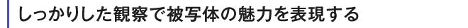 しっかりした観察で被写体の魅力を表現する