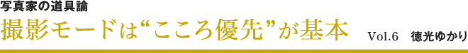 写真家の道具論撮影モードは”こころ優先”が基本事前準備も醍醐味 Vol.6 徳光ゆかり