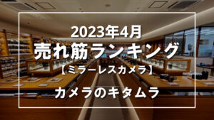 2023年4月 ミラーレスカメラ 売れ筋ランキングを紹介！｜カメラのキタムラ