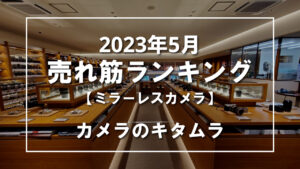 2023年5月 ミラーレスカメラ 売れ筋ランキングを紹介！｜カメラのキタムラ