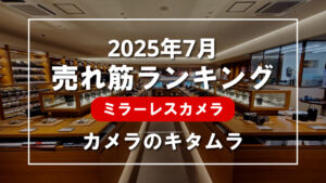 2025年7月 ミラーレスカメラ 売れ筋ランキングを紹介！｜カメラのキタムラ